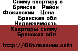 Сниму квартиру в Брянске › Район ­ Фокинский › Цена ­ 6 500 - Брянская обл. Недвижимость » Квартиры сниму   . Брянская обл.